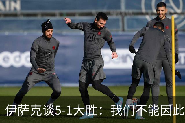 伊萨克谈5-1大胜：我们不能因此飘飘然，接下来的对手更强